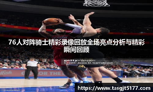 76人对阵骑士精彩录像回放全场亮点分析与精彩瞬间回顾
